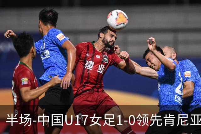 半场-中国U17女足1-0领先肯尼亚U17女足 吴逸晨助攻徐悦破门